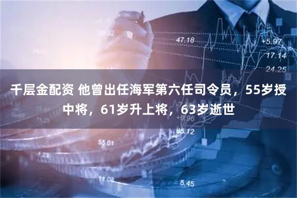 千层金配资 他曾出任海军第六任司令员，55岁授中将，61岁升上将，63岁逝世