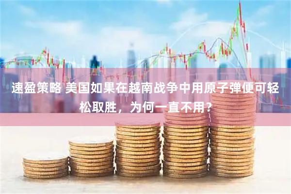 速盈策略 美国如果在越南战争中用原子弹便可轻松取胜，为何一直不用？