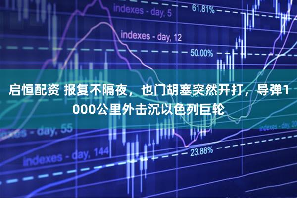 启恒配资 报复不隔夜，也门胡塞突然开打，导弹1000公里外击沉以色列巨轮