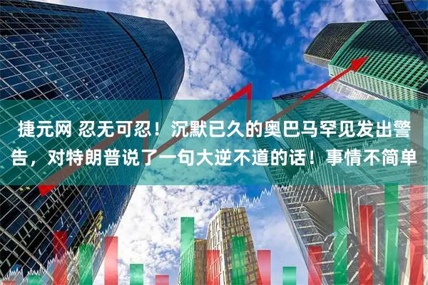 捷元网 忍无可忍！沉默已久的奥巴马罕见发出警告，对特朗普说了一句大逆不道的话！事情不简单
