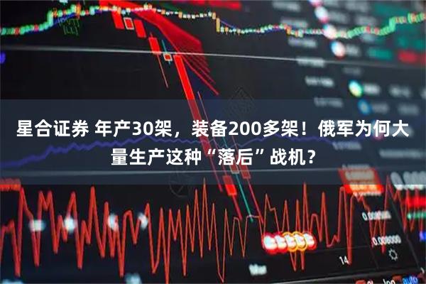 星合证券 年产30架，装备200多架！俄军为何大量生产这种“落后”战机？