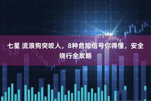 七星 流浪狗突咬人，8种危险信号你得懂，安全绕行全攻略