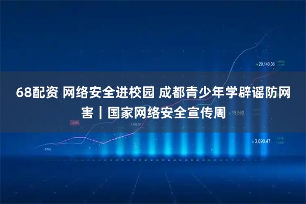 68配资 网络安全进校园 成都青少年学辟谣防网害｜国家网络安全宣传周