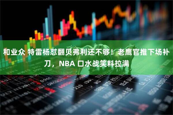 和业众 特雷杨怼翻贝弗利还不够！老鹰官推下场补刀，NBA 口水战笑料拉满