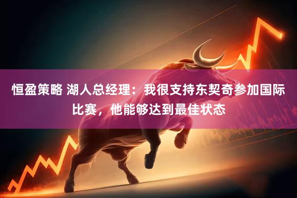 恒盈策略 湖人总经理：我很支持东契奇参加国际比赛，他能够达到最佳状态