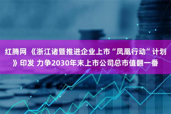 红腾网 《浙江诸暨推进企业上市“凤凰行动”计划》印发 力争2030年末上市公司总市值翻一番