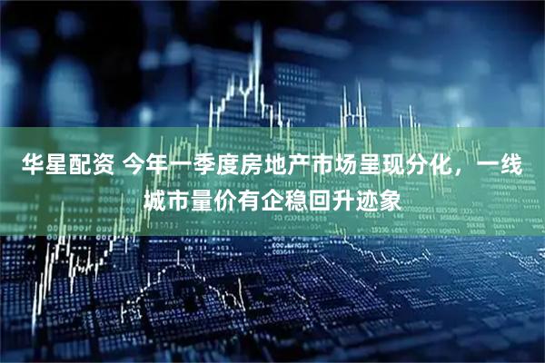 华星配资 今年一季度房地产市场呈现分化，一线城市量价有企稳回升迹象