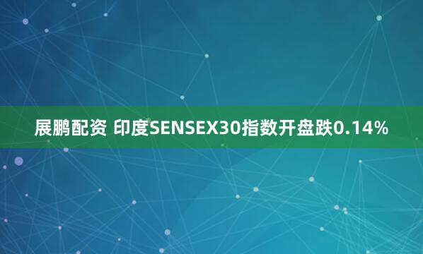 展鹏配资 印度SENSEX30指数开盘跌0.14%