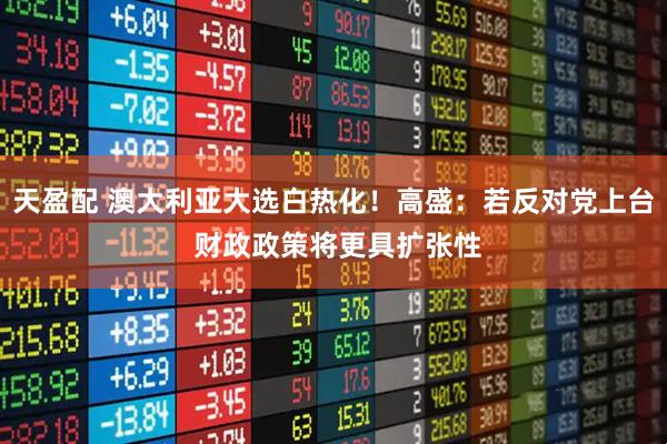 天盈配 澳大利亚大选白热化！高盛：若反对党上台 财政政策将更具扩张性
