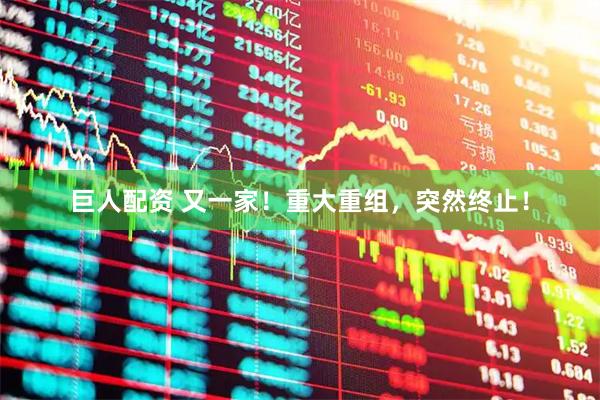巨人配资 又一家！重大重组，突然终止！