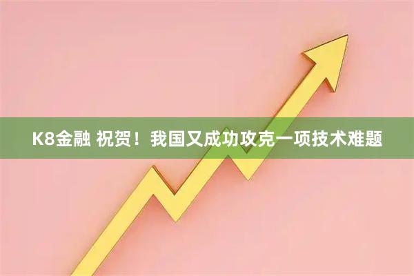 K8金融 祝贺！我国又成功攻克一项技术难题