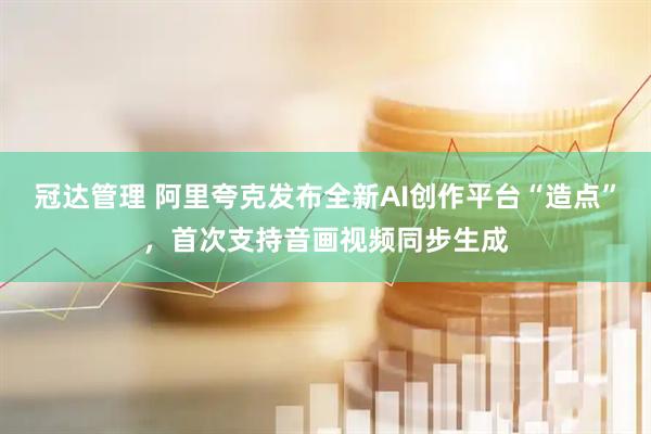 冠达管理 阿里夸克发布全新AI创作平台“造点”，首次支持音画视频同步生成