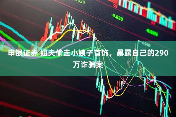 申银证券 姐夫偷走小姨子首饰，暴露自己的290万诈骗案