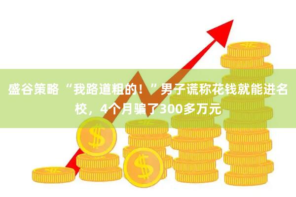 盛谷策略 “我路道粗的！”男子谎称花钱就能进名校，4个月骗了300多万元