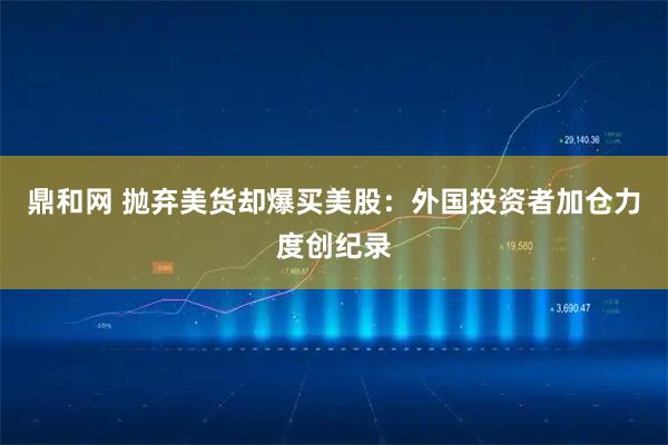 鼎和网 抛弃美货却爆买美股：外国投资者加仓力度创纪录