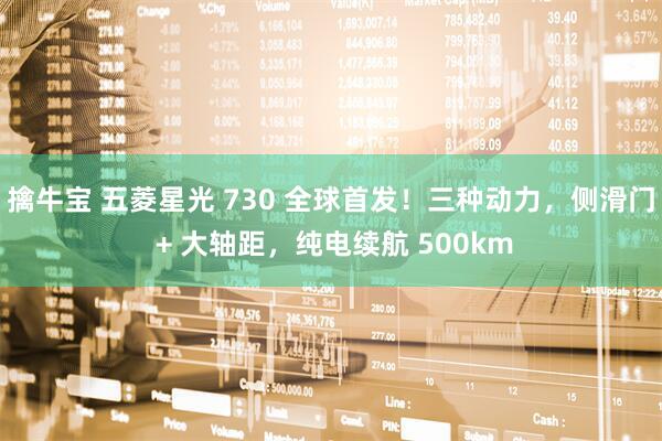擒牛宝 五菱星光 730 全球首发！三种动力，侧滑门 + 大轴距，纯电续航 500km