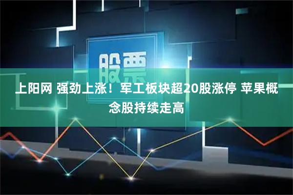 上阳网 强劲上涨！军工板块超20股涨停 苹果概念股持续走高