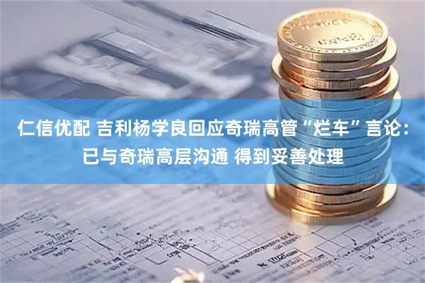 仁信优配 吉利杨学良回应奇瑞高管“烂车”言论：已与奇瑞高层沟通 得到妥善处理