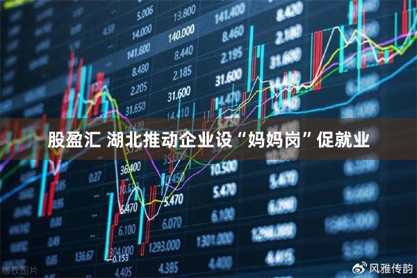 股盈汇 湖北推动企业设“妈妈岗”促就业