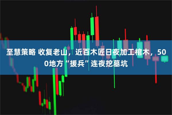 至慧策略 收复老山，近百木匠日夜加工棺木，500地方“援兵”连夜挖墓坑