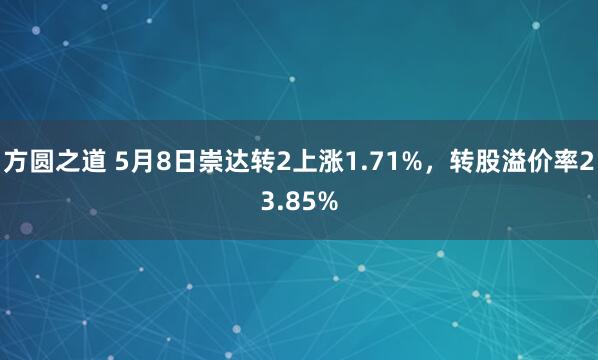 方圆之道 5月8日崇达转2上涨1.71%，转股溢价率23.85%
