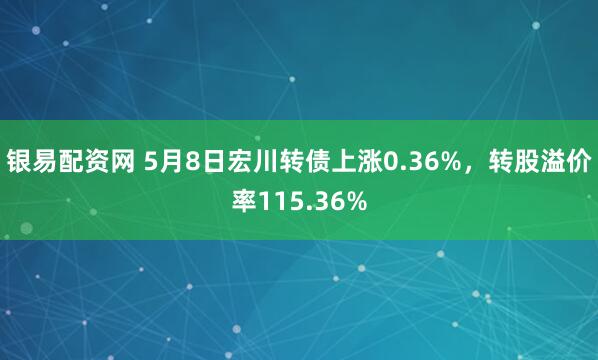 银易配资网 5月8日宏川转债上涨0.36%，转股溢价率115.36%