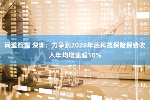 问道管理 深圳：力争到2028年底科技保险保费收入年均增速超10%
