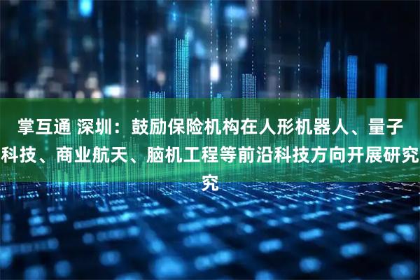 掌互通 深圳：鼓励保险机构在人形机器人、量子科技、商业航天、脑机工程等前沿科技方向开展研究