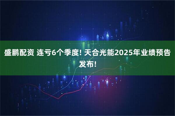 盛鹏配资 连亏6个季度! 天合光能2025年业绩预告发布!