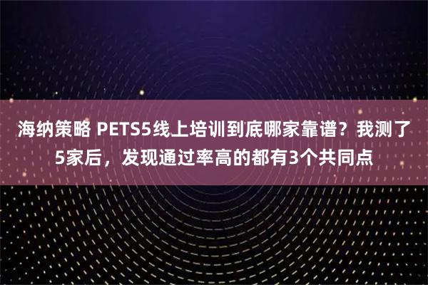 海纳策略 PETS5线上培训到底哪家靠谱？我测了5家后，发现通过率高的都有3个共同点