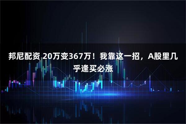 邦尼配资 20万变367万！我靠这一招，A股里几乎逢买必涨
