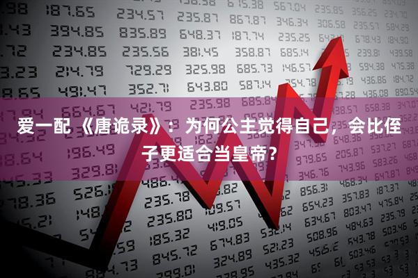 爱一配 《唐诡录》:为何公主觉得自己,会比侄子更适合当皇帝?