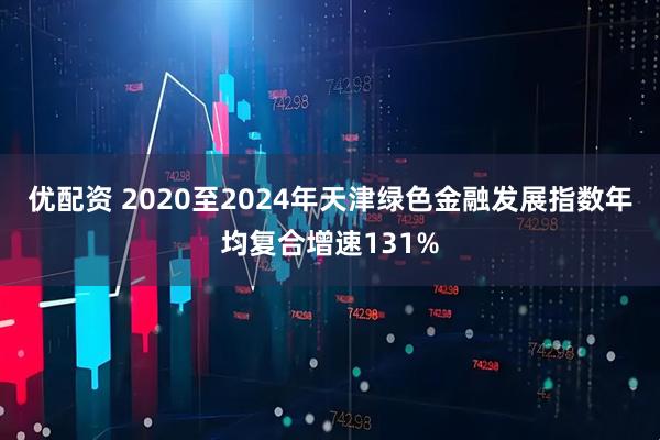 优配资 2020至2024年天津绿色金融发展指数年均复合增速131%