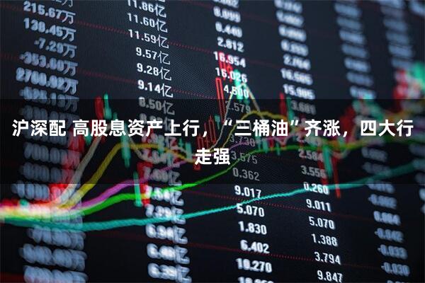 沪深配 高股息资产上行，“三桶油”齐涨，四大行走强
