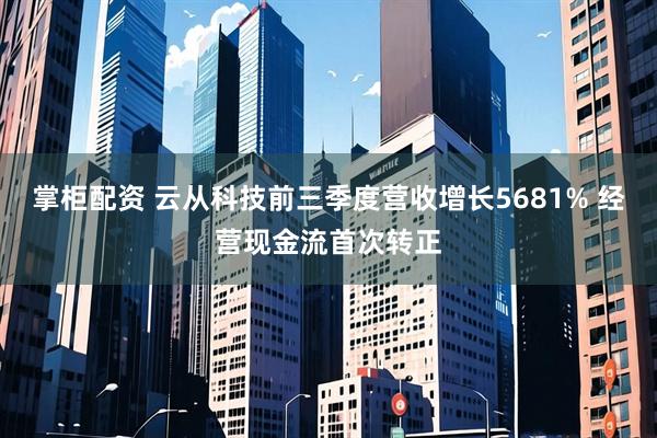 掌柜配资 云从科技前三季度营收增长5681% 经营现金流首次转正