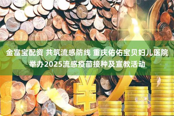 金富宝配资 共筑流感防线 重庆佑佑宝贝妇儿医院举办2025流感疫苗接种及宣教活动