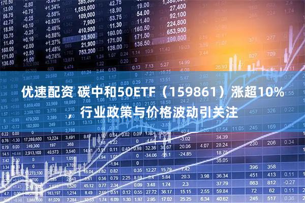 优速配资 碳中和50ETF(159861)涨超10%,行业政策与价格波动引关注
