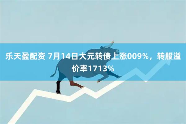 乐天盈配资 7月14日大元转债上涨009%，转股溢价率1713%