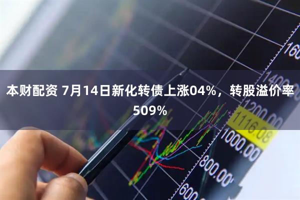 本财配资 7月14日新化转债上涨04%，转股溢价率509%