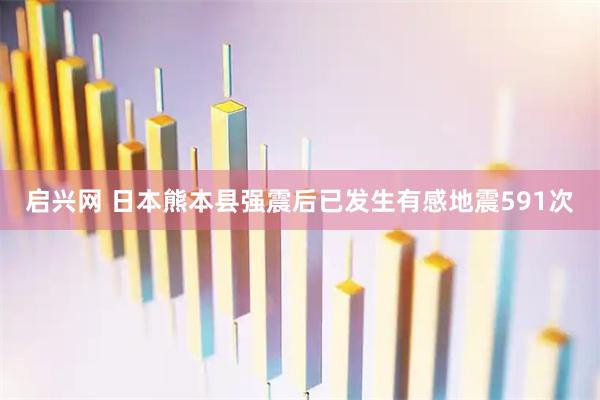 启兴网 日本熊本县强震后已发生有感地震591次