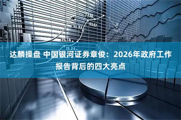 达麟操盘 中国银河证券章俊：2026年政府工作报告背后的四大亮点
