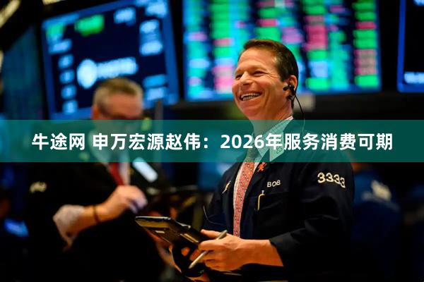 牛途网 申万宏源赵伟：2026年服务消费可期