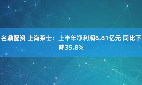 名鼎配资 上海莱士：上半年净利润6.61亿元 同比下降35.8%