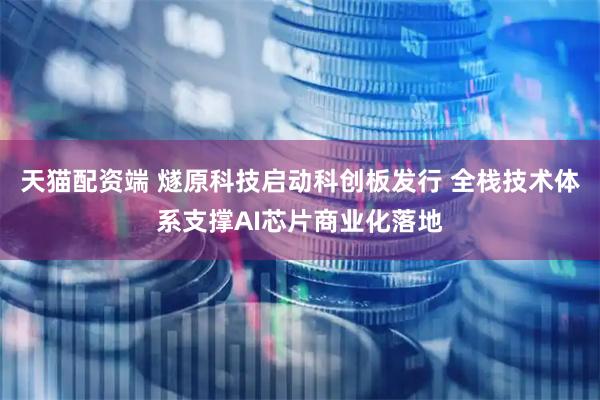 天猫配资端 燧原科技启动科创板发行 全栈技术体系支撑AI芯片商业化落地